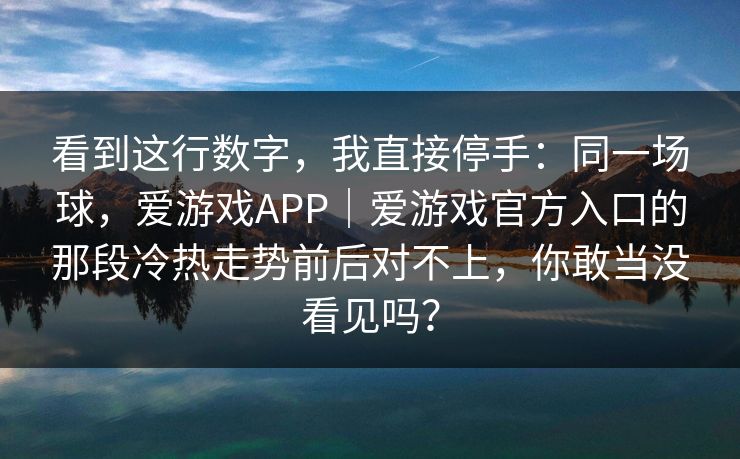 看到这行数字，我直接停手：同一场球，爱游戏APP｜爱游戏官方入口的那段冷热走势前后对不上，你敢当没看见吗？