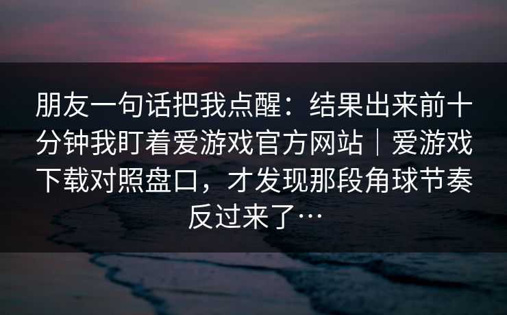 朋友一句话把我点醒：结果出来前十分钟我盯着爱游戏官方网站｜爱游戏下载对照盘口，才发现那段角球节奏反过来了…