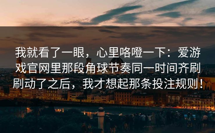 我就看了一眼，心里咯噔一下：爱游戏官网里那段角球节奏同一时间齐刷刷动了之后，我才想起那条投注规则！