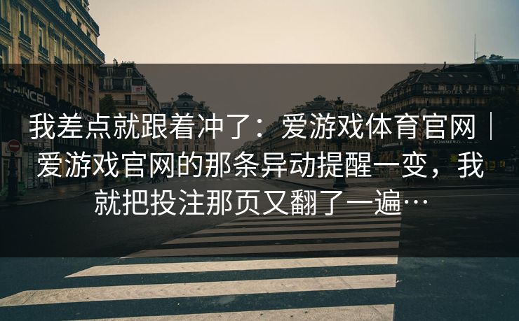 我差点就跟着冲了：爱游戏体育官网｜爱游戏官网的那条异动提醒一变，我就把投注那页又翻了一遍…
