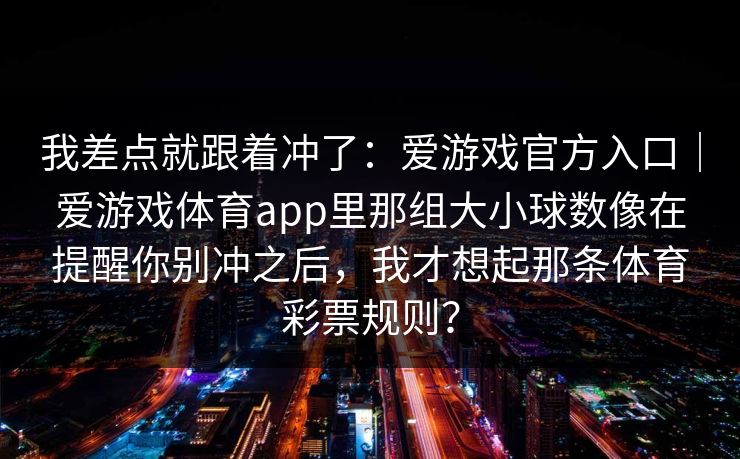 我差点就跟着冲了：爱游戏官方入口｜爱游戏体育app里那组大小球数像在提醒你别冲之后，我才想起那条体育彩票规则？