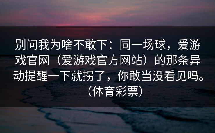 别问我为啥不敢下：同一场球，爱游戏官网（爱游戏官方网站）的那条异动提醒一下就拐了，你敢当没看见吗。（体育彩票）