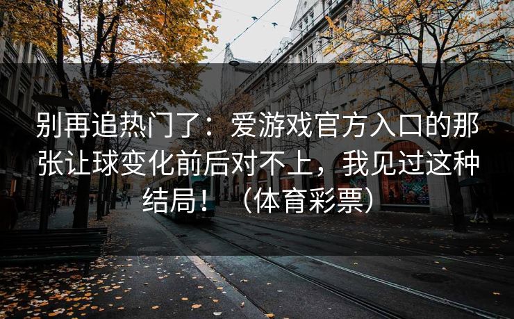 别再追热门了:爱游戏官方入口的那张让球变化前后对不上,我见过这种结局!(体育彩票) 别再追热门了:爱游戏官方入口的那张让球变化前后对不上,我见过这种结局!(体育彩票)