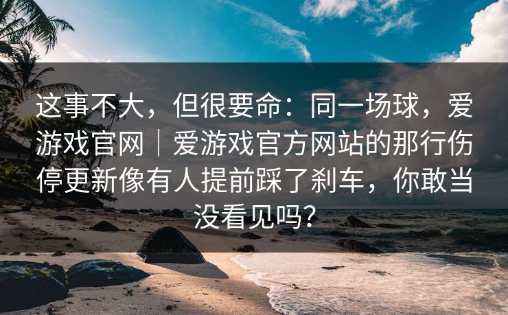 这事不大，但很要命：同一场球，爱游戏官网｜爱游戏官方网站的那行伤停更新像有人提前踩了刹车，你敢当没看见吗？