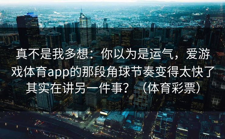 真不是我多想:你以为是运气,爱游戏体育app的那段角球节奏变得太快了其实在讲另一件事?(体育彩票) 真不是我多想:你以为是运气,爱游戏体育app的那段角球节奏变得太快了其实在讲另一件事?(体育彩票)