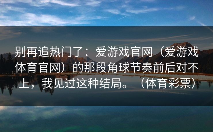 别再追热门了:爱游戏官网(爱游戏体育官网)的那段角球节奏前后对不上,我见过这种结局。(体育彩票) 别再追热门了:爱游戏官网(爱游戏体育官网)的那段角球节奏前后对不上,我见过这种结局。(体育彩票)