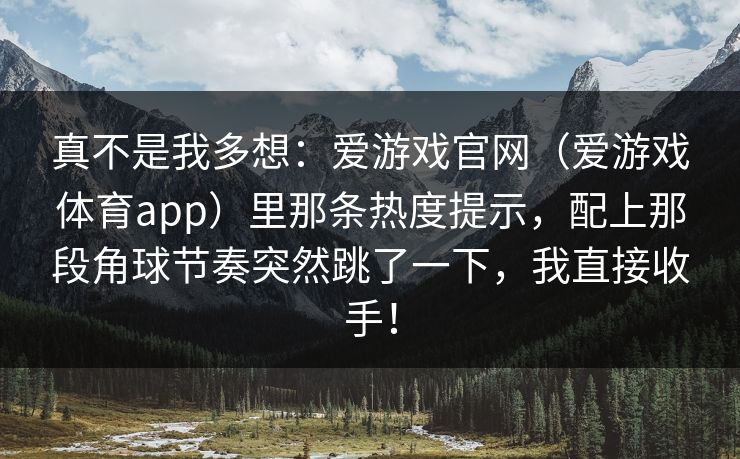 真不是我多想:爱游戏官网(爱游戏体育app)里那条热度提示,配上那段角球节奏突然跳了一下,我直接收手! 真不是我多想:爱游戏官网(爱游戏体育app)里那条热度提示,配上那段角球节奏突然跳了一下,我直接收手!