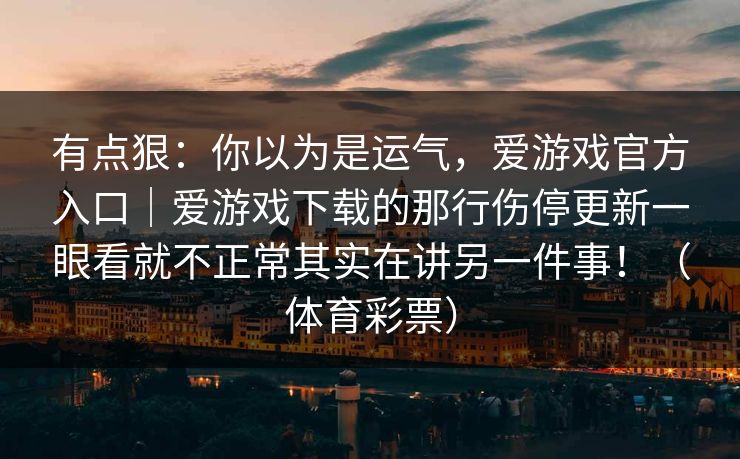 有点狠：你以为是运气，爱游戏官方入口｜爱游戏下载的那行伤停更新一眼看就不正常其实在讲另一件事！（体育彩票）