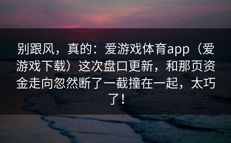 别跟风，真的：爱游戏体育app（爱游戏下载）这次盘口更新，和那页资金走向忽然断了一截撞在一起，太巧了！