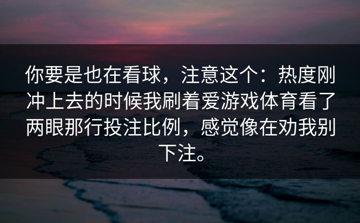 你要是也在看球,注意这个:热度刚冲上去的时候我刷着爱游戏体育看了两眼那行投注比例,感觉像在劝我别下注。 你要是也在看球,注意这个:热度刚冲上去的时候我刷着爱游戏体育看了两眼那行投注比例,感觉像在劝我别下注。