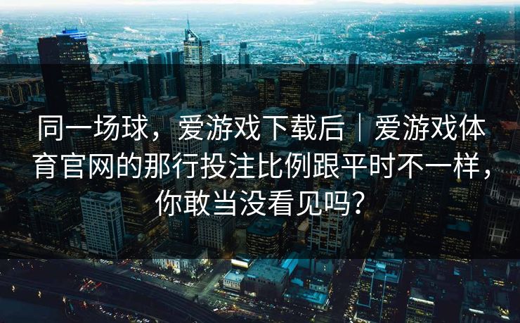 同一场球，爱游戏下载后｜爱游戏体育官网的那行投注比例跟平时不一样，你敢当没看见吗？