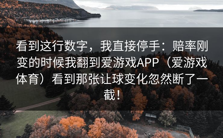 看到这行数字,我直接停手:赔率刚变的时候我翻到爱游戏APP(爱游戏体育)看到那张让球变化忽然断了一截! 看到这行数字,我直接停手:赔率刚变的时候我翻到爱游戏APP(爱游戏体育)看到那张让球变化忽然断了一截!