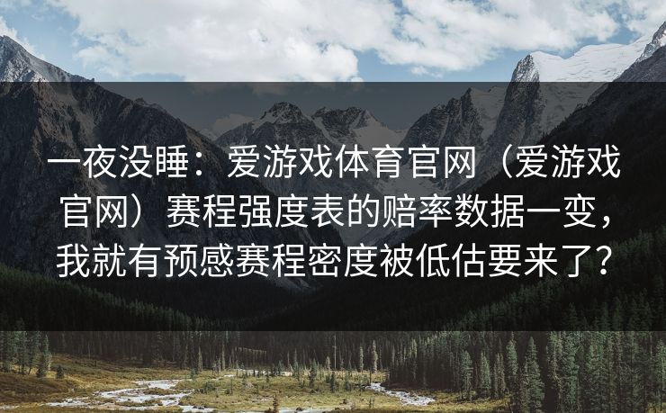 一夜没睡:爱游戏体育官网(爱游戏官网)赛程强度表的赔率数据一变,我就有预感赛程密度被低估要来了? 一夜没睡:爱游戏体育官网(爱游戏官网)赛程强度表的赔率数据一变,我就有预感赛程密度被低估要来了?