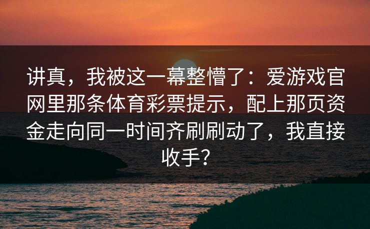 讲真,我被这一幕整懵了:爱游戏官网里那条体育彩票提示,配上那页资金走向同一时间齐刷刷动了,我直接收手? 讲真,我被这一幕整懵了:爱游戏官网里那条体育彩票提示,配上那页资金走向同一时间齐刷刷动了,我直接收手?