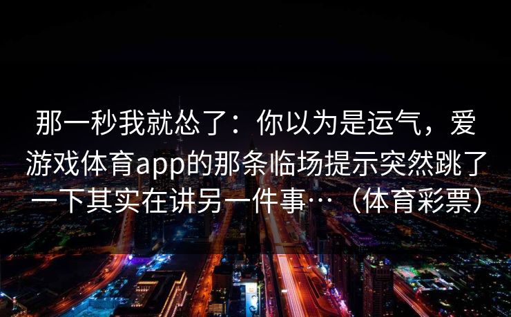 那一秒我就怂了：你以为是运气，爱游戏体育app的那条临场提示突然跳了一下其实在讲另一件事…（体育彩票）