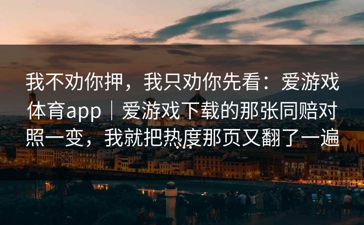 我不劝你押，我只劝你先看：爱游戏体育app｜爱游戏下载的那张同赔对照一变，我就把热度那页又翻了一遍…