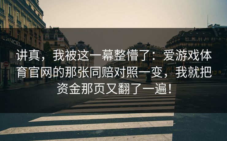 讲真,我被这一幕整懵了:爱游戏体育官网的那张同赔对照一变,我就把资金那页又翻了一遍! 讲真,我被这一幕整懵了:爱游戏体育官网的那张同赔对照一变,我就把资金那页又翻了一遍!