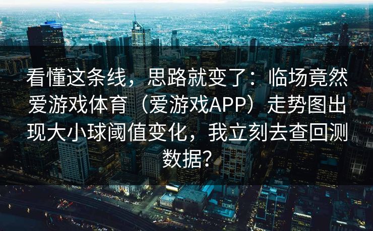 看懂这条线，思路就变了：临场竟然爱游戏体育（爱游戏APP）走势图出现大小球阈值变化，我立刻去查回测数据？