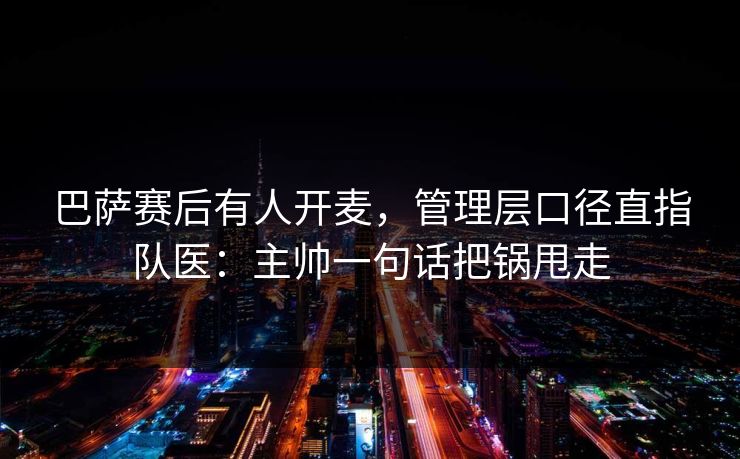 巴萨赛后有人开麦，管理层口径直指队医：主帅一句话把锅甩走