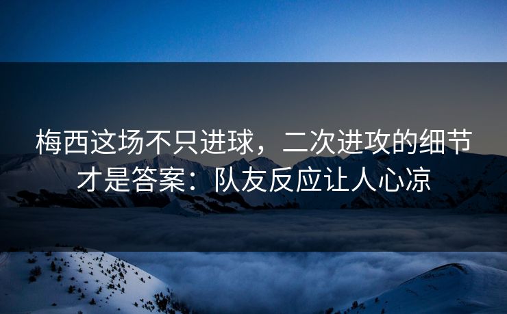 梅西这场不只进球,二次进攻的细节才是答案:队友反应让人心凉 梅西这场不只进球,二次进攻的细节才是答案:队友反应让人心凉