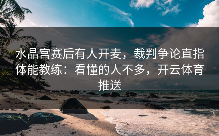 水晶宫赛后有人开麦,裁判争论直指体能教练:看懂的人不多,开云体育推送 水晶宫赛后有人开麦,裁判争论直指体能教练:看懂的人不多,开云体育推送