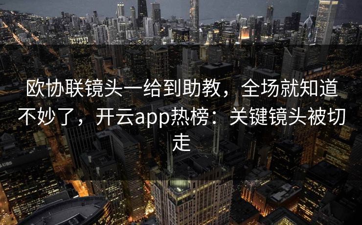 欧协联镜头一给到助教,全场就知道不妙了,开云app热榜:关键镜头被切走 欧协联镜头一给到助教,全场就知道不妙了,开云app热榜:关键镜头被切走