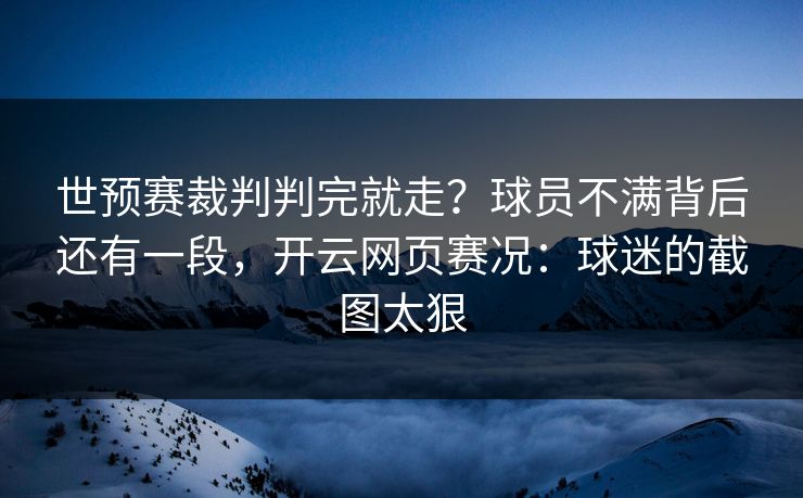 世预赛裁判判完就走?球员不满背后还有一段,开云网页赛况:球迷的截图太狠 世预赛裁判判完就走?球员不满背后还有一段,开云网页赛况:球迷的截图太狠