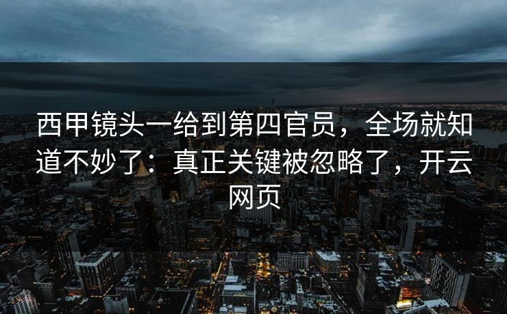 西甲镜头一给到第四官员，全场就知道不妙了：真正关键被忽略了，开云网页