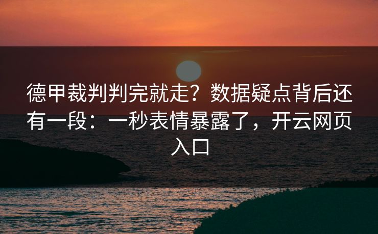 德甲裁判判完就走?数据疑点背后还有一段:一秒表情暴露了,开云网页入口 德甲裁判判完就走?数据疑点背后还有一段:一秒表情暴露了,开云网页入口