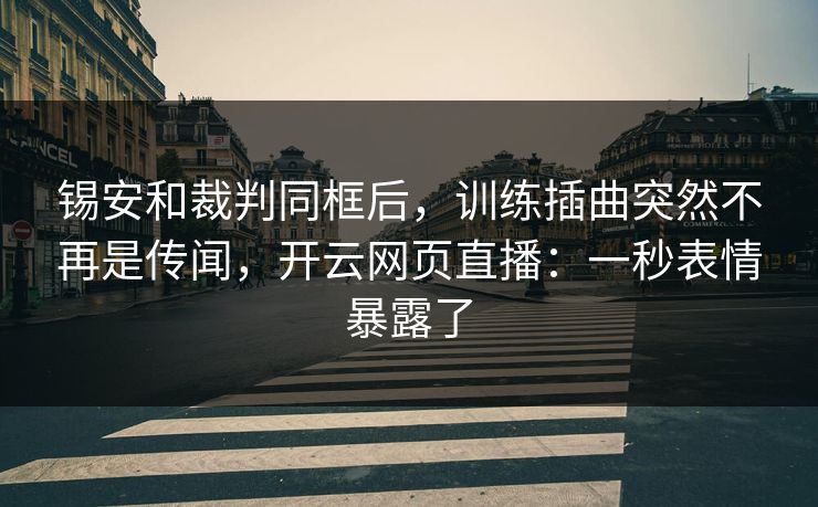 锡安和裁判同框后,训练插曲突然不再是传闻,开云网页直播:一秒表情暴露了 锡安和裁判同框后,训练插曲突然不再是传闻,开云网页直播:一秒表情暴露了