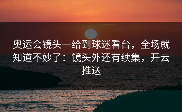 奥运会镜头一给到球迷看台，全场就知道不妙了：镜头外还有续集，开云推送