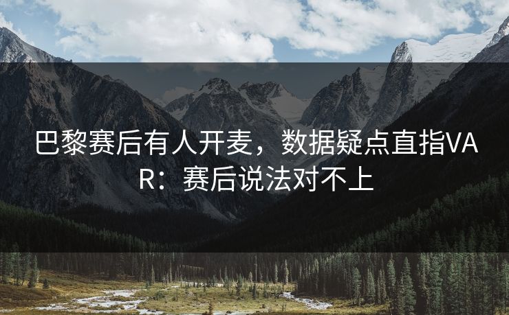 巴黎赛后有人开麦,数据疑点直指VAR:赛后说法对不上 巴黎赛后有人开麦,数据疑点直指VAR:赛后说法对不上