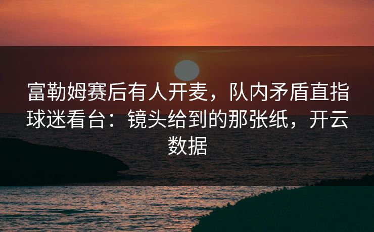 富勒姆赛后有人开麦,队内矛盾直指球迷看台:镜头给到的那张纸,开云数据 富勒姆赛后有人开麦,队内矛盾直指球迷看台:镜头给到的那张纸,开云数据