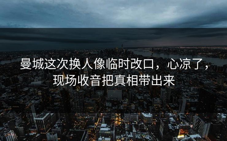 曼城这次换人像临时改口,心凉了,现场收音把真相带出来 曼城这次换人像临时改口,心凉了,现场收音把真相带出来