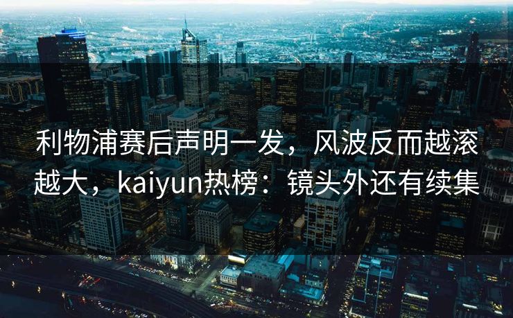 利物浦赛后声明一发,风波反而越滚越大,kaiyun热榜:镜头外还有续集 利物浦赛后声明一发,风波反而越滚越大,kaiyun热榜:镜头外还有续集